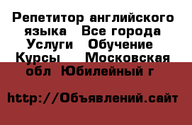 Репетитор английского языка - Все города Услуги » Обучение. Курсы   . Московская обл.,Юбилейный г.